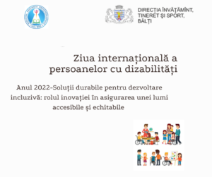 Ziua Internațională a Persoanelor cu Dizabilități 2022: „Soluții durabile pentru dezvoltare incluzivă: rolul inovației în asigurarea unei lumi accesibile și echitabile” Ziua Internațională a Persoanelor cu Dizabilități 2022: „Soluții durabile pentru dezvoltare incluzivă: rolul inovației în asigurarea unei lumi accesibile și echitabile”